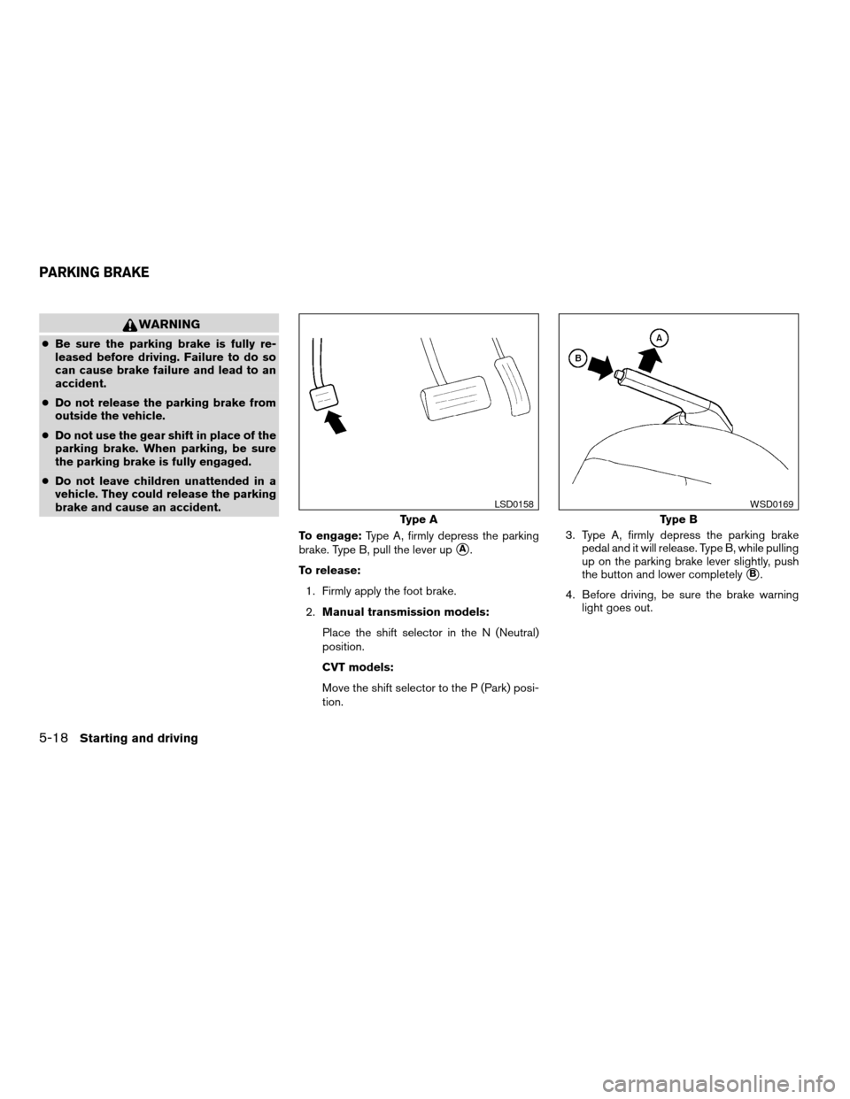 NISSAN ALTIMA COUPE 2009 D32 / 4.G Owners Manual WARNING
cBe sure the parking brake is fully re-
leased before driving. Failure to do so
can cause brake failure and lead to an
accident.
cDo not release the parking brake from
outside the vehicle.
cDo