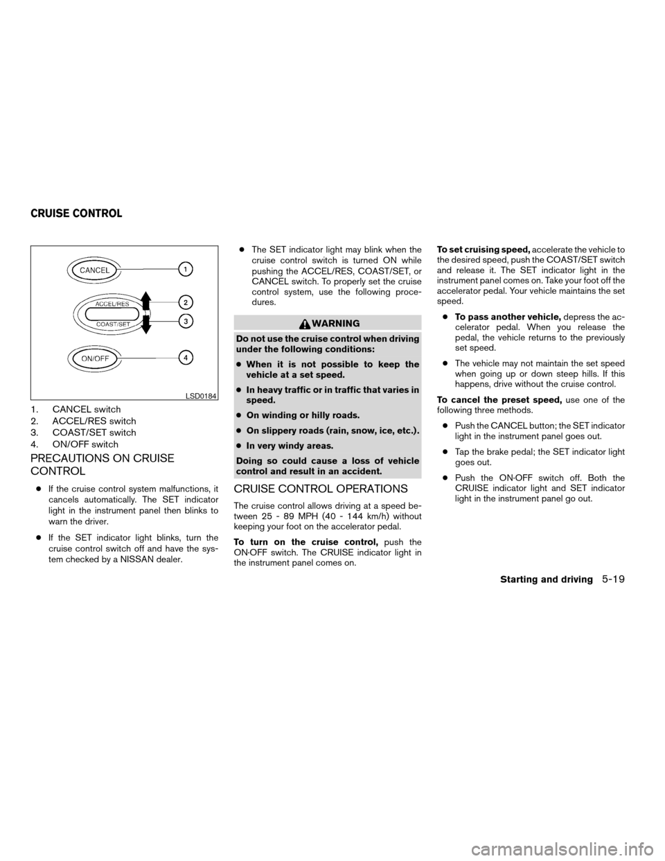 NISSAN ALTIMA COUPE 2009 D32 / 4.G Owners Manual 1. CANCEL switch
2. ACCEL/RES switch
3. COAST/SET switch
4. ON/OFF switch
PRECAUTIONS ON CRUISE
CONTROL
cIf the cruise control system malfunctions, it
cancels automatically. The SET indicator
light in