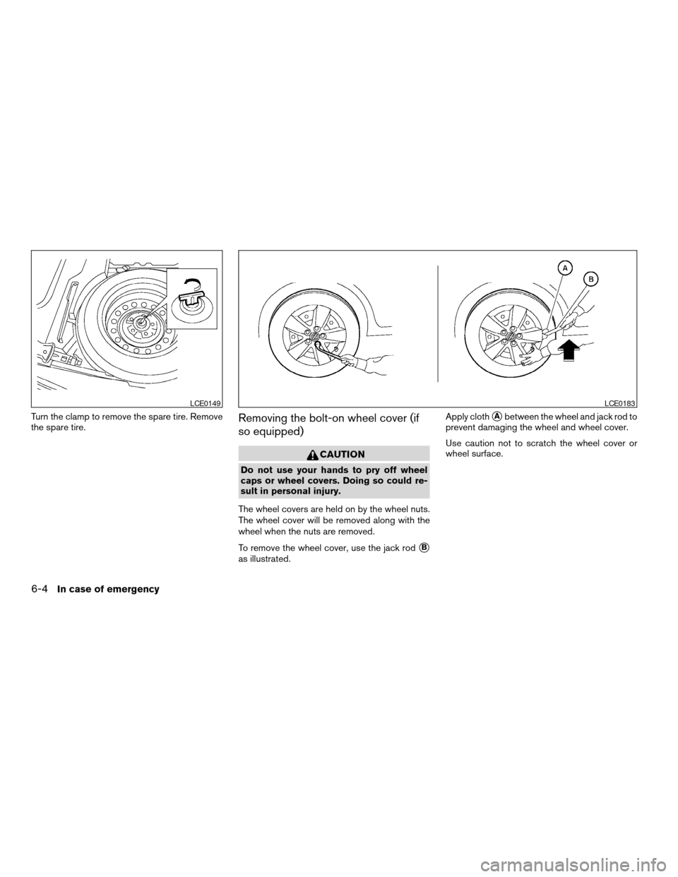 NISSAN ALTIMA COUPE 2009 D32 / 4.G Owners Manual Turn the clamp to remove the spare tire. Remove
the spare tire.Removing the bolt-on wheel cover (if
so equipped)
CAUTION
Do not use your hands to pry off wheel
caps or wheel covers. Doing so could re- NISSAN ALTIMA COUPE 2009 D32 / 4.G Owners Manual Turn the clamp to remove the spare tire. Remove
the spare tire.Removing the bolt-on wheel cover (if
so equipped)
CAUTION
Do not use your hands to pry off wheel
caps or wheel covers. Doing so could re-
