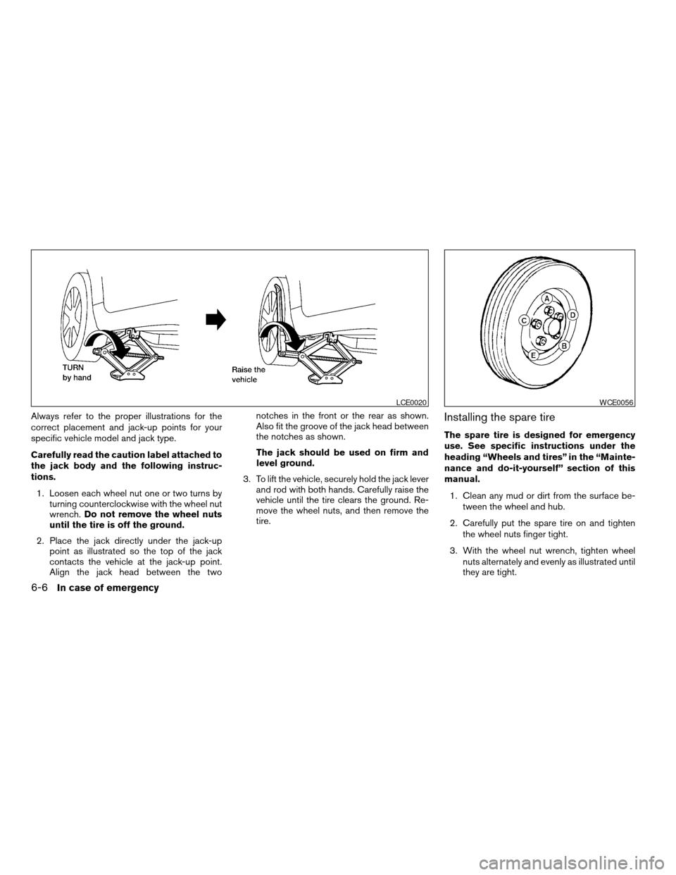 NISSAN ALTIMA COUPE 2009 D32 / 4.G Owners Manual Always refer to the proper illustrations for the
correct placement and jack-up points for your
specific vehicle model and jack type.
Carefully read the caution label attached to
the jack body and the 