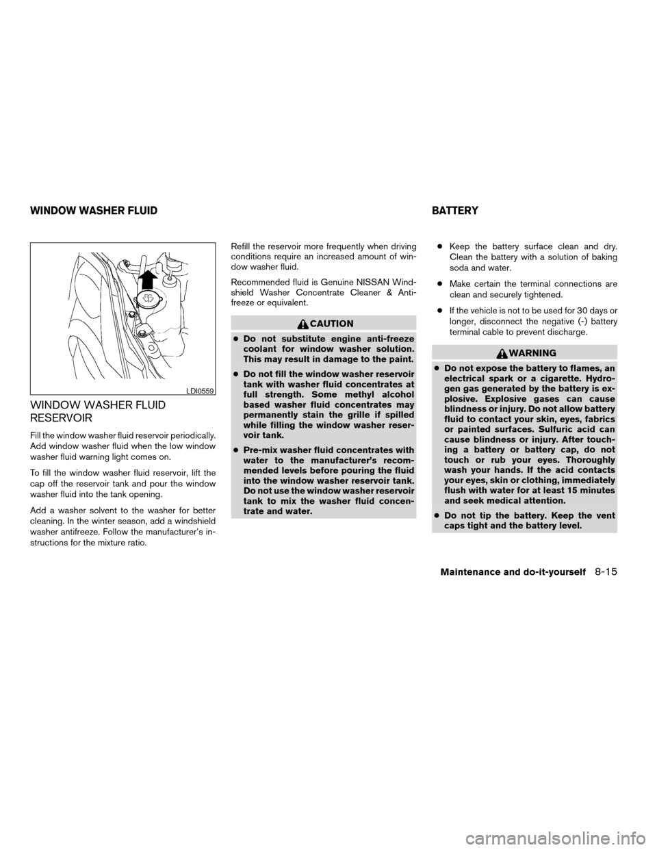 NISSAN ALTIMA COUPE 2009 D32 / 4.G User Guide WINDOW WASHER FLUID
RESERVOIR
Fill the window washer fluid reservoir periodically.
Add window washer fluid when the low window
washer fluid warning light comes on.
To fill the window washer fluid rese