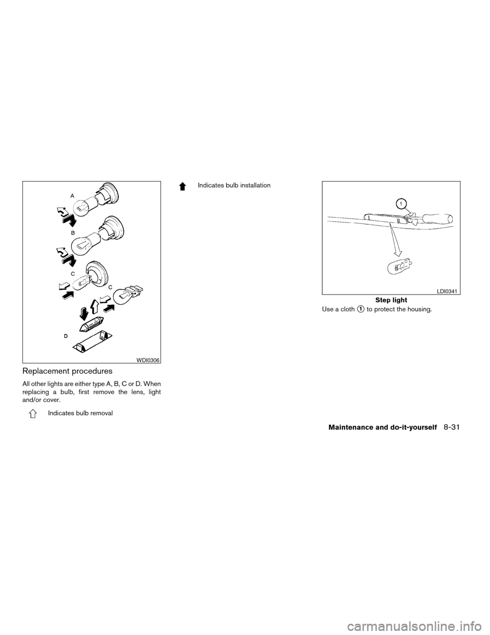 NISSAN ALTIMA COUPE 2009 D32 / 4.G Owners Manual Replacement procedures
All other lights are either type A, B, C or D. When
replacing a bulb, first remove the lens, light
and/or cover.
Indicates bulb removal
Indicates bulb installation
Use a cloth
s NISSAN ALTIMA COUPE 2009 D32 / 4.G Owners Manual Replacement procedures
All other lights are either type A, B, C or D. When
replacing a bulb, first remove the lens, light
and/or cover.
Indicates bulb removal
Indicates bulb installation
Use a cloth
s