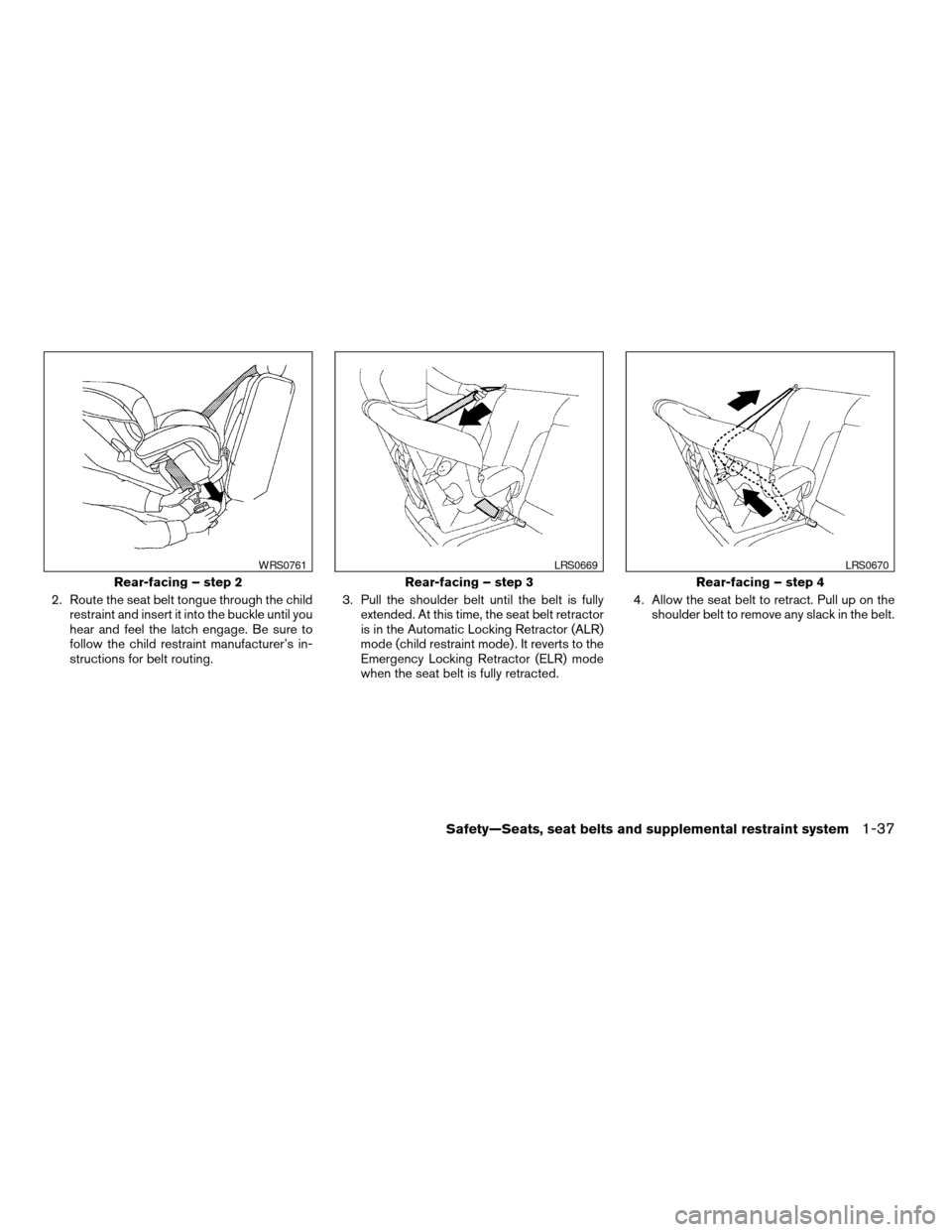 NISSAN ALTIMA COUPE 2009 D32 / 4.G Owners Manual 2. Route the seat belt tongue through the child
restraint and insert it into the buckle until you
hear and feel the latch engage. Be sure to
follow the child restraint manufacturer’s in-
structions 