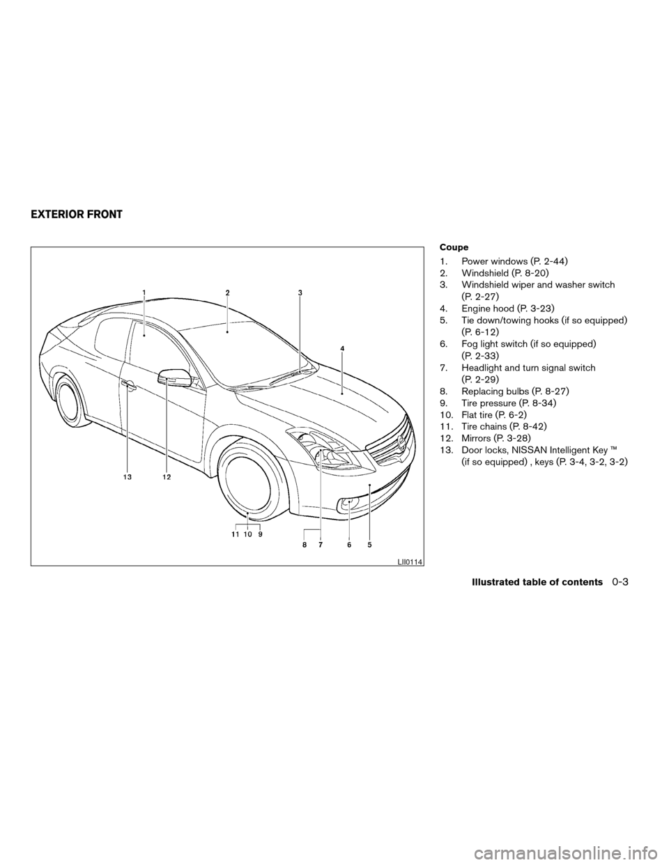 NISSAN ALTIMA COUPE 2009 D32 / 4.G Owners Manual Coupe
1. Power windows (P. 2-44)
2. Windshield (P. 8-20)
3. Windshield wiper and washer switch
(P. 2-27)
4. Engine hood (P. 3-23)
5. Tie down/towing hooks (if so equipped)
(P. 6-12)
6. Fog light switc NISSAN ALTIMA COUPE 2009 D32 / 4.G Owners Manual Coupe
1. Power windows (P. 2-44)
2. Windshield (P. 8-20)
3. Windshield wiper and washer switch
(P. 2-27)
4. Engine hood (P. 3-23)
5. Tie down/towing hooks (if so equipped)
(P. 6-12)
6. Fog light switc