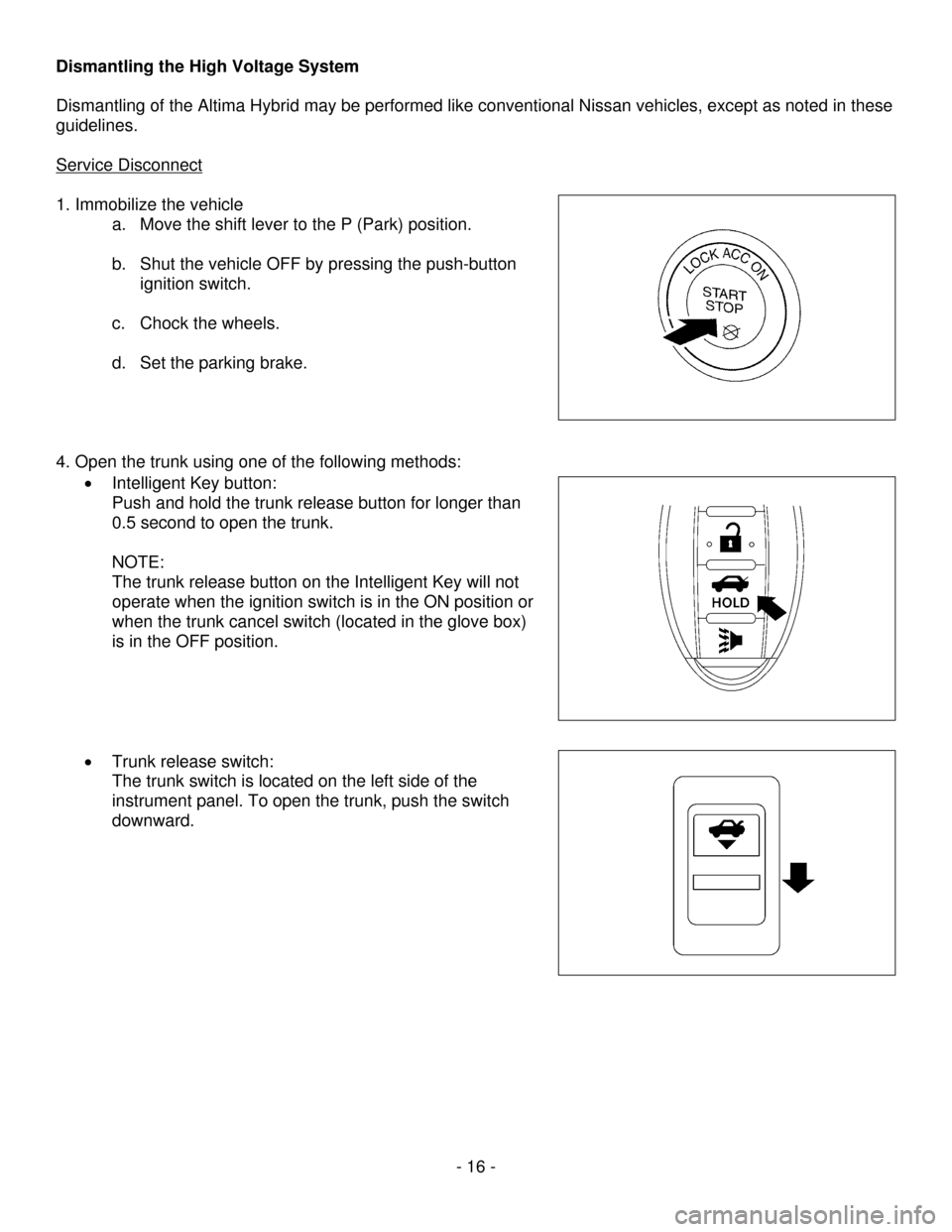 NISSAN ALTIMA HYBRID 2009 L32A / 4.G Dismantling Guide      - 16 - 
Dismantling the High Voltage System 
 
Dismantling of the Altima Hybrid may be performed like conventional Niss\
an vehicles, except as noted in these 
guidelines. 
 
Service Disconnect
 