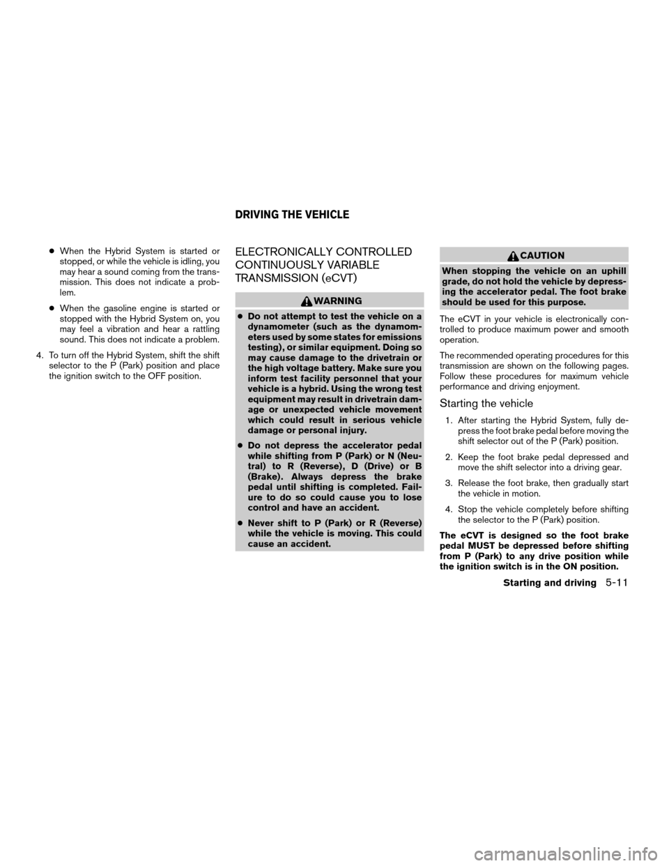 NISSAN ALTIMA HYBRID 2009 L32A / 4.G Service Manual cWhen the Hybrid System is started or
stopped, or while the vehicle is idling, you
may hear a sound coming from the trans-
mission. This does not indicate a prob-
lem.
cWhen the gasoline engine is sta