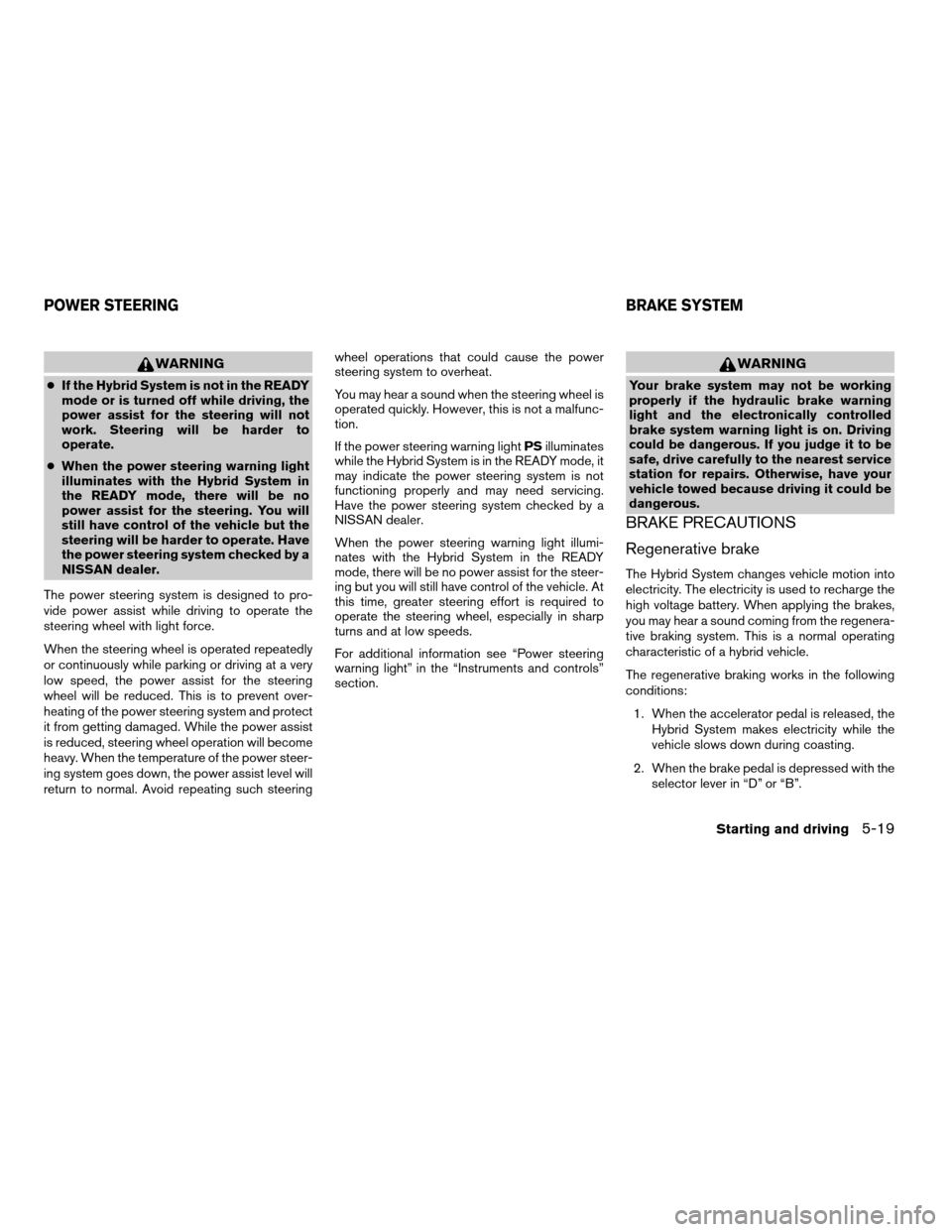NISSAN ALTIMA HYBRID 2009 L32A / 4.G Service Manual WARNING
cIf the Hybrid System is not in the READY
mode or is turned off while driving, the
power assist for the steering will not
work. Steering will be harder to
operate.
cWhen the power steering war