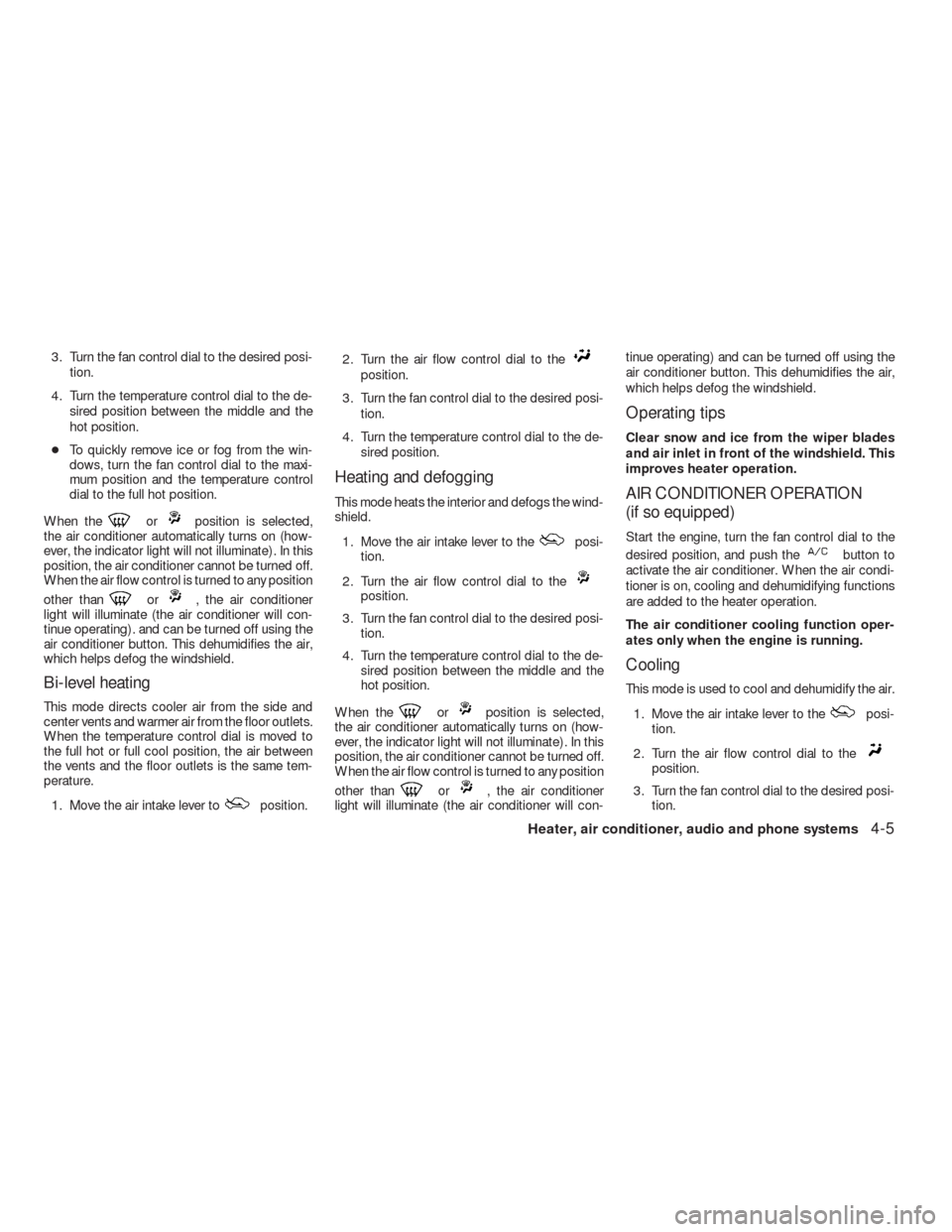 NISSAN VERSA HATCHBACK 2009 1.G Owners Manual 3. Turn the fan control dial to the desired posi-
tion.
4. Turn the temperature control dial to the de-
sired position between the middle and the
hot position.
●To quickly remove ice or fog from the