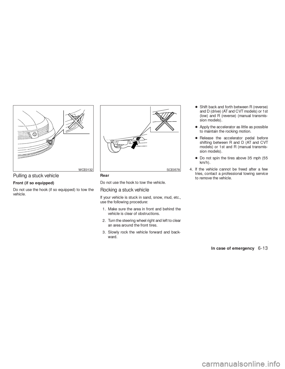 NISSAN VERSA HATCHBACK 2009 1.G Owners Manual Pulling a stuck vehicle
Front (if so equipped)
Do not use the hook (if so equipped) to tow the
vehicle.Rear
Do not use the hook to tow the vehicle.
Rocking a stuck vehicle
If your vehicle is stuck in 