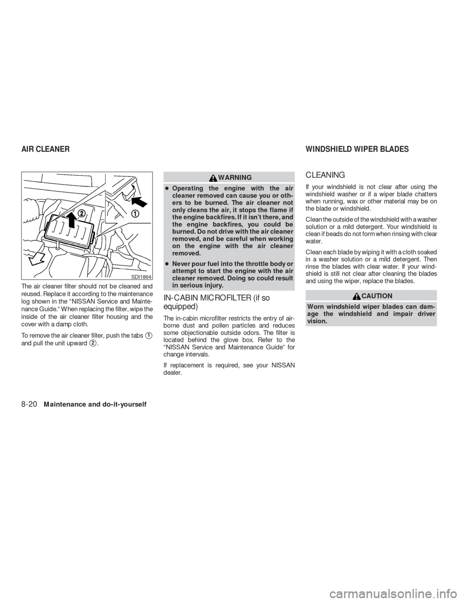 NISSAN VERSA HATCHBACK 2009 1.G Owners Manual The air cleaner filter should not be cleaned and
reused. Replace it according to the maintenance
log shown in the “NISSAN Service and Mainte-
nance Guide.” When replacing the filter, wipe the
insi