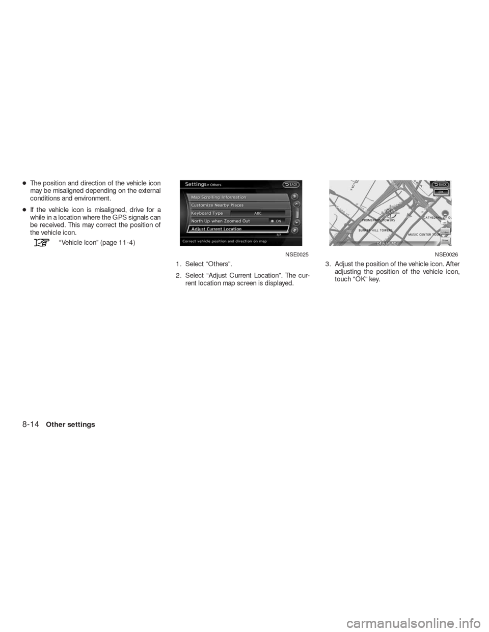 NISSAN ALTIMA COUPE 2010 D32 / 4.G Navigation Manual ●The position and direction of the vehicle icon
may be misaligned depending on the external
conditions and environment.
●If the vehicle icon is misaligned, drive for a
while in a location where th