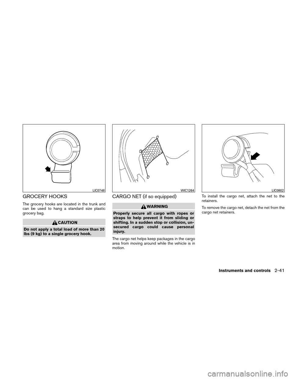 NISSAN ALTIMA COUPE 2010 D32 / 4.G Owners Manual GROCERY HOOKS
The grocery hooks are located in the trunk and
can be used to hang a standard size plastic
grocery bag.
CAUTION
Do not apply a total load of more than 20
lbs (9 kg) to a single grocery h NISSAN ALTIMA COUPE 2010 D32 / 4.G Owners Manual GROCERY HOOKS
The grocery hooks are located in the trunk and
can be used to hang a standard size plastic
grocery bag.
CAUTION
Do not apply a total load of more than 20
lbs (9 kg) to a single grocery h