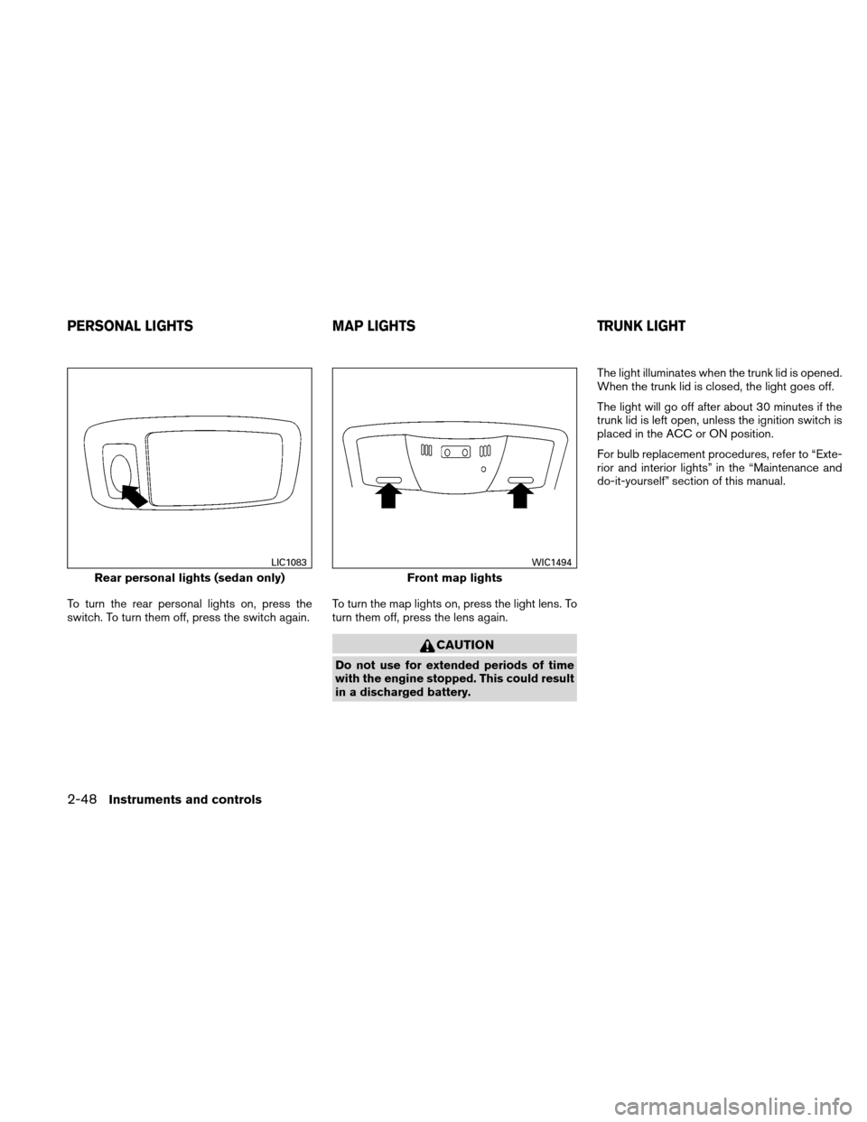 NISSAN ALTIMA COUPE 2010 D32 / 4.G User Guide To turn the rear personal lights on, press the
switch. To turn them off, press the switch again.To turn the map lights on, press the light lens. To
turn them off, press the lens again.
CAUTION
Do not 