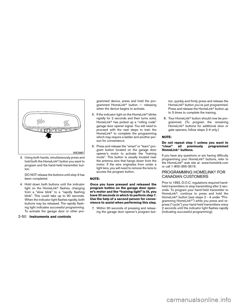 NISSAN ALTIMA COUPE 2010 D32 / 4.G Owners Manual 3. Using both hands, simultaneously press andhold both the HomeLink button you want to
program and the hand-held transmitter but-
ton.
DO NOT release the buttons until step 4 has
been completed.
4. H