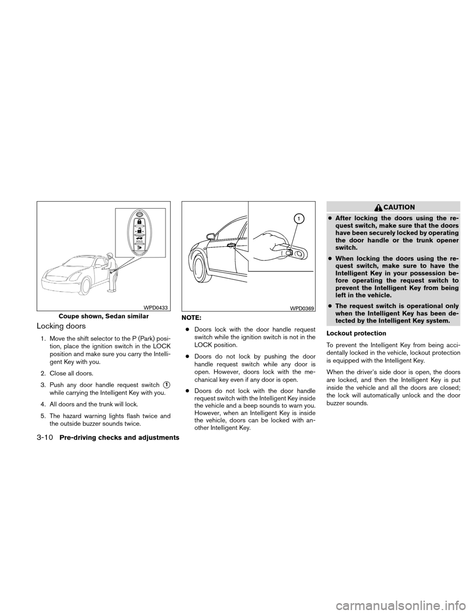 NISSAN ALTIMA COUPE 2010 D32 / 4.G Owners Manual Locking doors
1. Move the shift selector to the P (Park) posi-tion, place the ignition switch in the LOCK
position and make sure you carry the Intelli-
gent Key with you.
2. Close all doors.
3. Push a