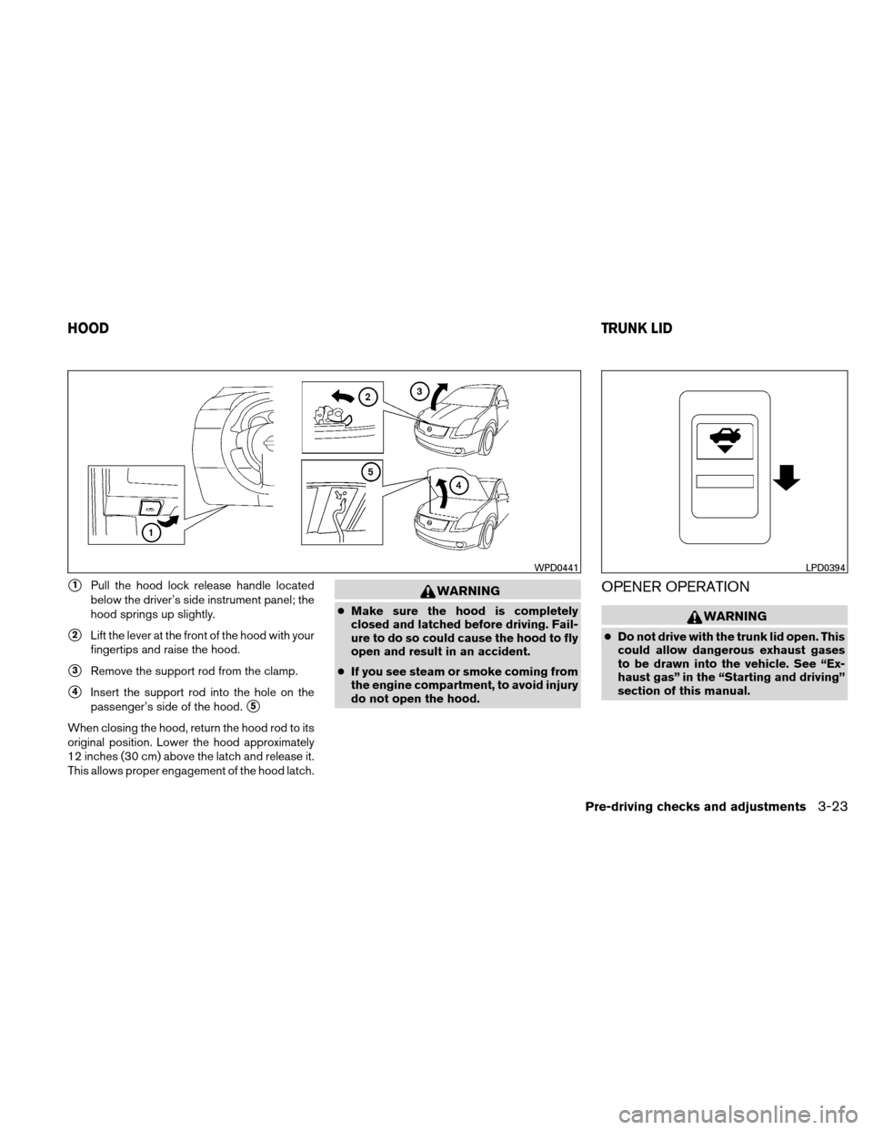 NISSAN ALTIMA COUPE 2010 D32 / 4.G User Guide 1Pull the hood lock release handle located
below the driver’s side instrument panel; the
hood springs up slightly.
2Lift the lever at the front of the hood with your
fingertips and raise the hood.