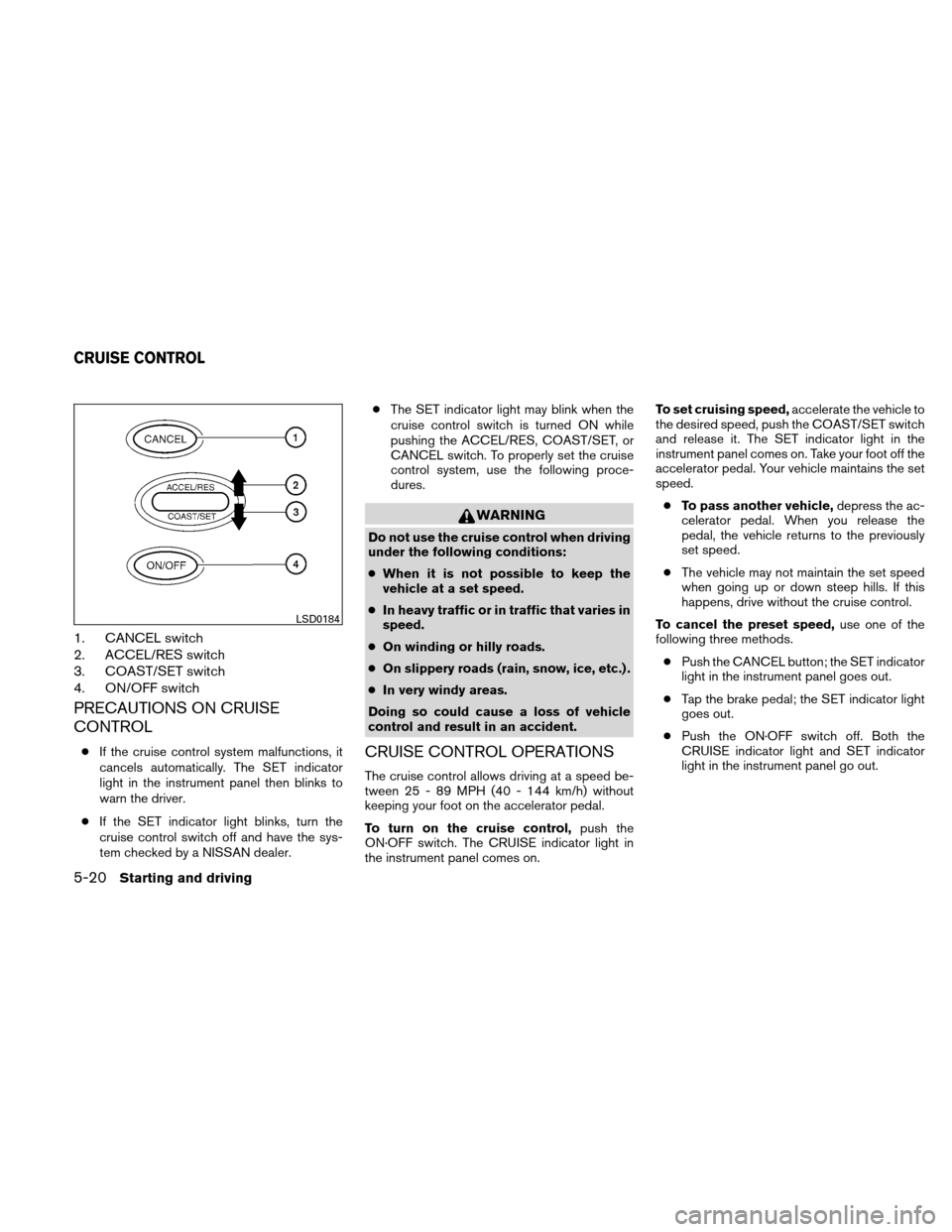 NISSAN ALTIMA COUPE 2010 D32 / 4.G User Guide 1. CANCEL switch
2. ACCEL/RES switch
3. COAST/SET switch
4. ON/OFF switch
PRECAUTIONS ON CRUISE
CONTROL
●If the cruise control system malfunctions, it
cancels automatically. The SET indicator
light 
