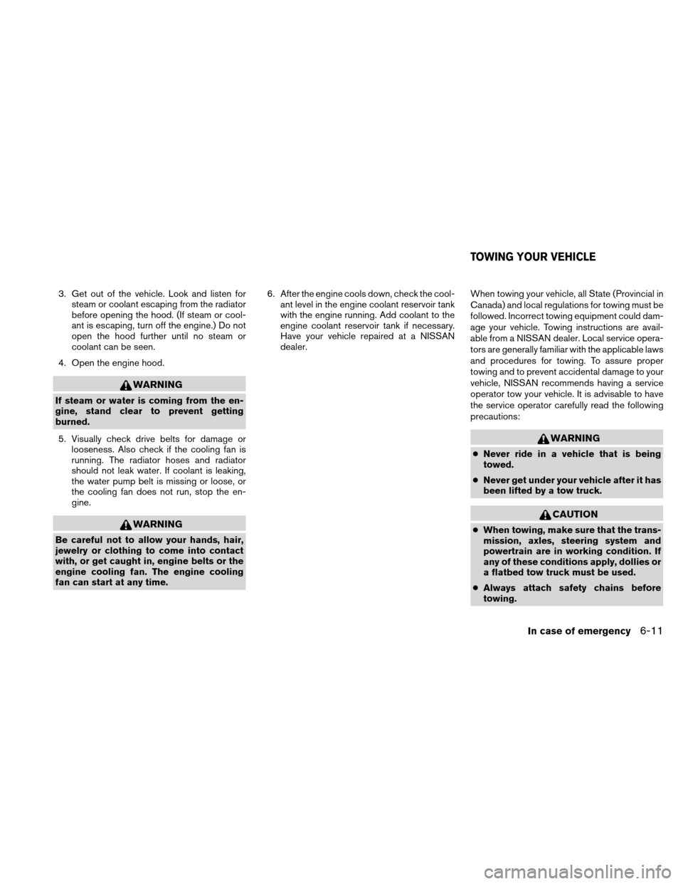 NISSAN ALTIMA COUPE 2010 D32 / 4.G User Guide 3. Get out of the vehicle. Look and listen forsteam or coolant escaping from the radiator
before opening the hood. (If steam or cool-
ant is escaping, turn off the engine.) Do not
open the hood furthe