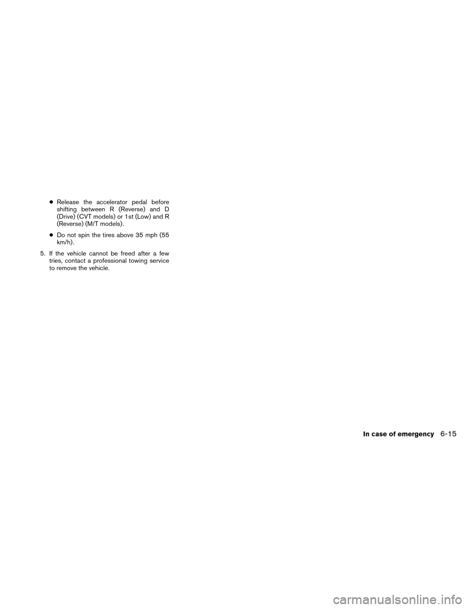 NISSAN ALTIMA COUPE 2010 D32 / 4.G Owners Manual ●Release the accelerator pedal before
shifting between R (Reverse) and D
(Drive) (CVT models) or 1st (Low) and R
(Reverse) (M/T models) .
● Do not spin the tires above 35 mph (55
km/h) .
5. If the