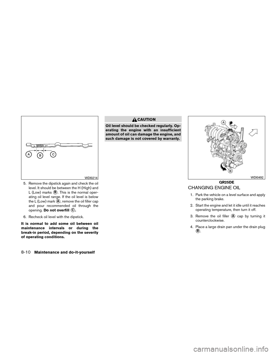 NISSAN ALTIMA COUPE 2010 D32 / 4.G Owners Manual 5. Remove the dipstick again and check the oillevel. It should be between the H (High) and
L (Low) marks
B. This is the normal oper-
ating oil level range. If the oil level is below
the L (Low) mark
