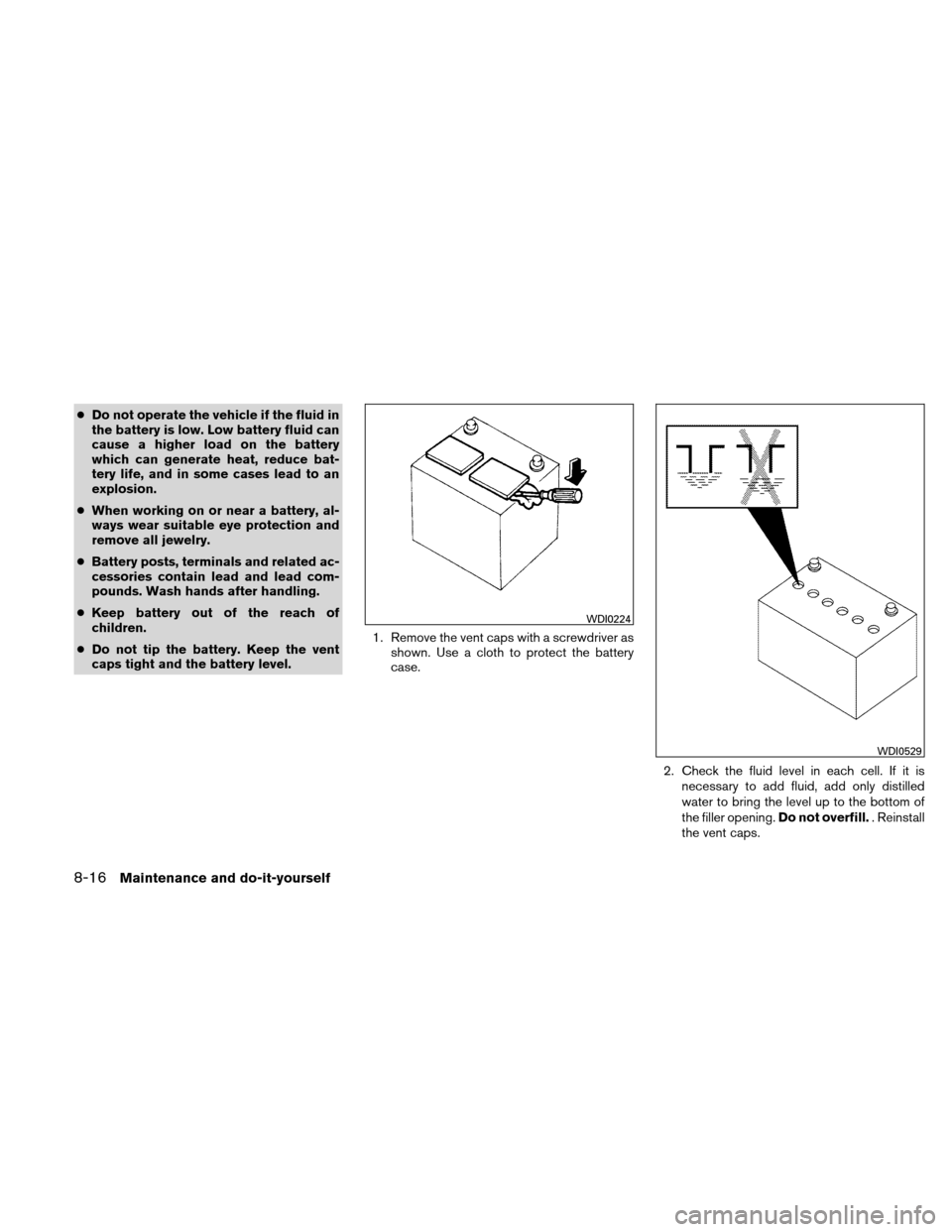 NISSAN ALTIMA COUPE 2010 D32 / 4.G Service Manual ●Do not operate the vehicle if the fluid in
the battery is low. Low battery fluid can
cause a higher load on the battery
which can generate heat, reduce bat-
tery life, and in some cases lead to an
