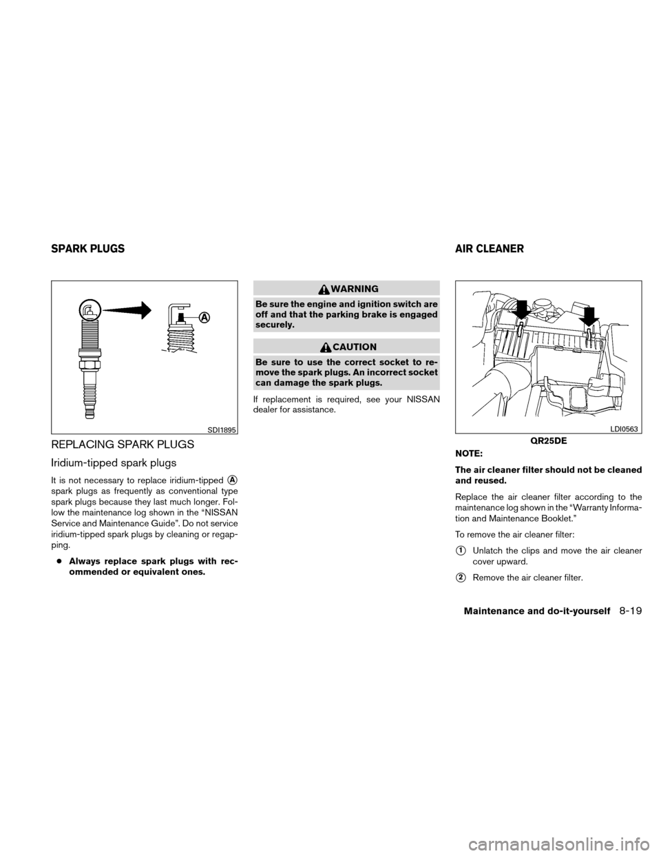 NISSAN ALTIMA COUPE 2010 D32 / 4.G Owners Manual REPLACING SPARK PLUGS
Iridium-tipped spark plugs
It is not necessary to replace iridium-tippedA
spark plugs as frequently as conventional type
spark plugs because they last much longer. Fol-
low the 