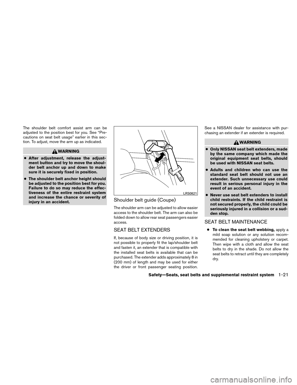 NISSAN ALTIMA COUPE 2010 D32 / 4.G Owners Manual The shoulder belt comfort assist arm can be
adjusted to the position best for you. See “Pre-
cautions on seat belt usage” earlier in this sec-
tion. To adjust, move the arm up as indicated.
WARNIN