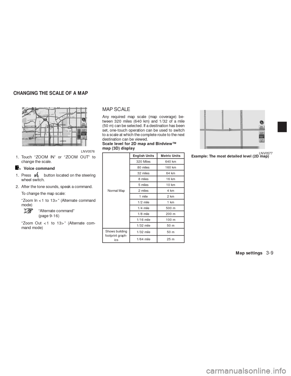 NISSAN ALTIMA HYBRID 2010 L32A / 4.G Navigation Manual 1. Touch “ZOOM IN” or “ZOOM OUT” to
change the scale.
Voice command
1. Press
button located on the steering
wheel switch.
2. After the tone sounds, speak a command.
To change the map scale:
NISSAN ALTIMA HYBRID 2010 L32A / 4.G Navigation Manual 1. Touch “ZOOM IN” or “ZOOM OUT” to
change the scale.
Voice command
1. Press
button located on the steering
wheel switch.
2. After the tone sounds, speak a command.
To change the map scale: