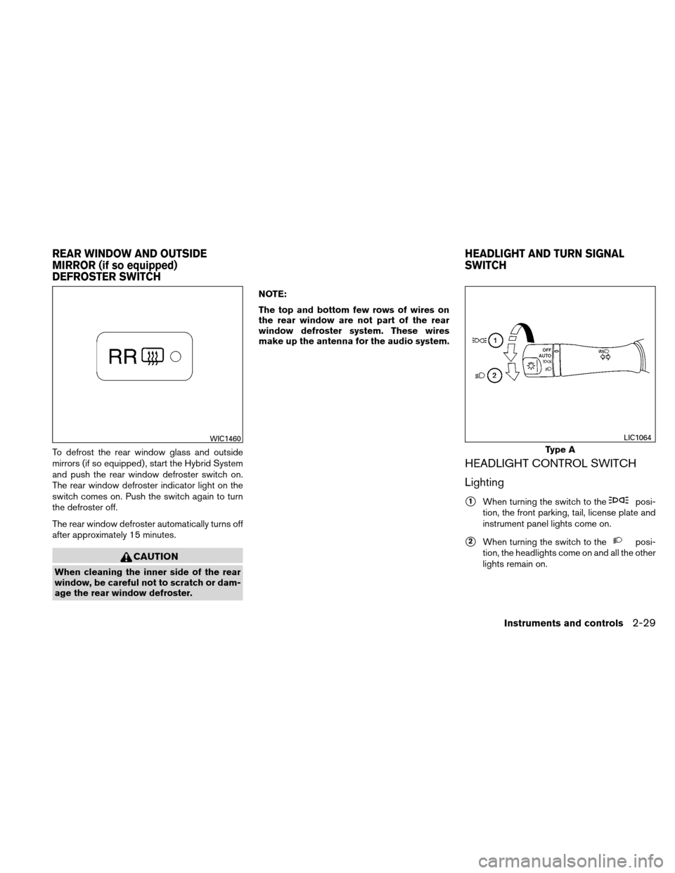 NISSAN ALTIMA HYBRID 2010 L32A / 4.G Owners Manual To defrost the rear window glass and outside
mirrors (if so equipped) , start the Hybrid System
and push the rear window defroster switch on.
The rear window defroster indicator light on the
switch co