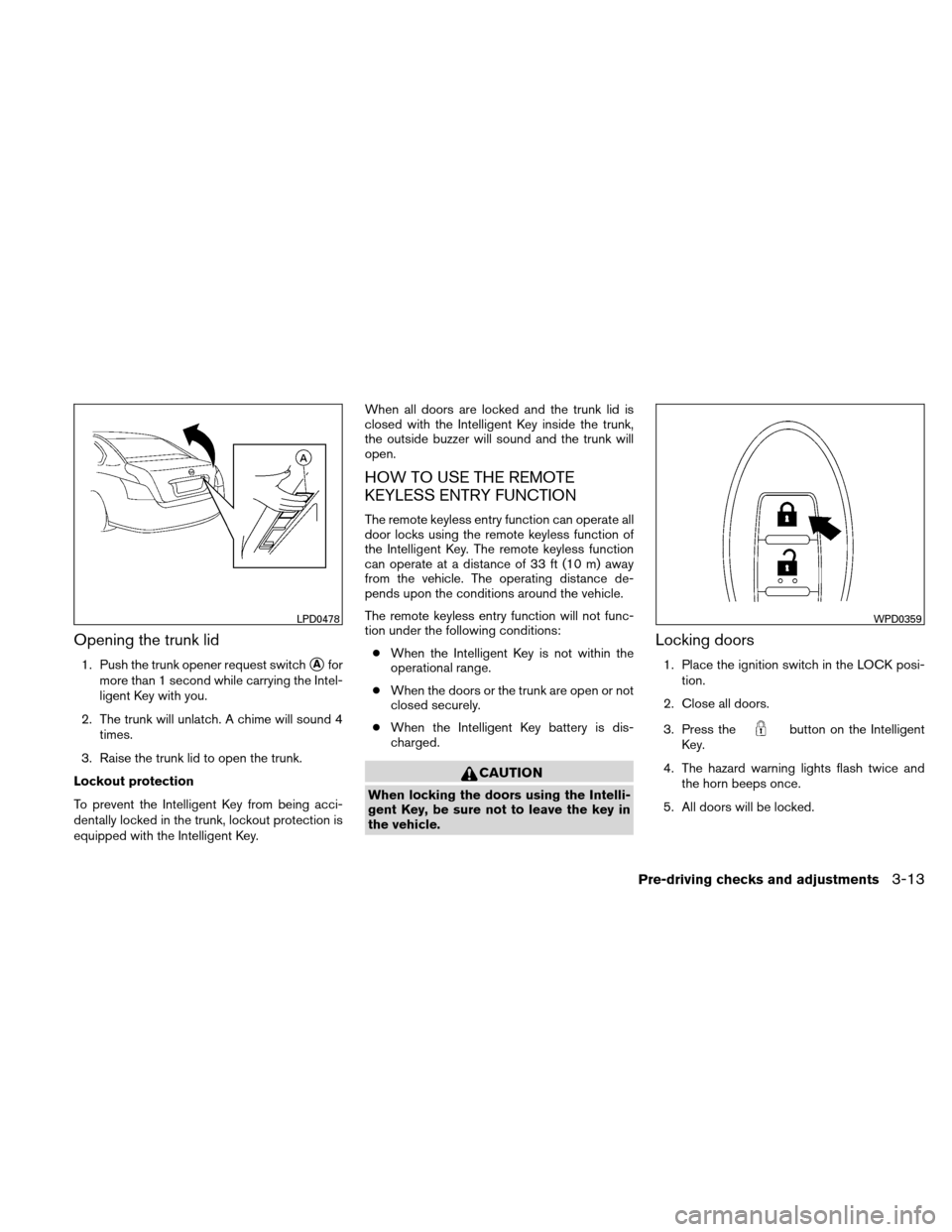 NISSAN ALTIMA HYBRID 2010 L32A / 4.G Owners Guide Opening the trunk lid
1. Push the trunk opener request switchAfor
more than 1 second while carrying the Intel-
ligent Key with you.
2. The trunk will unlatch. A chime will sound 4 times.
3. Raise the