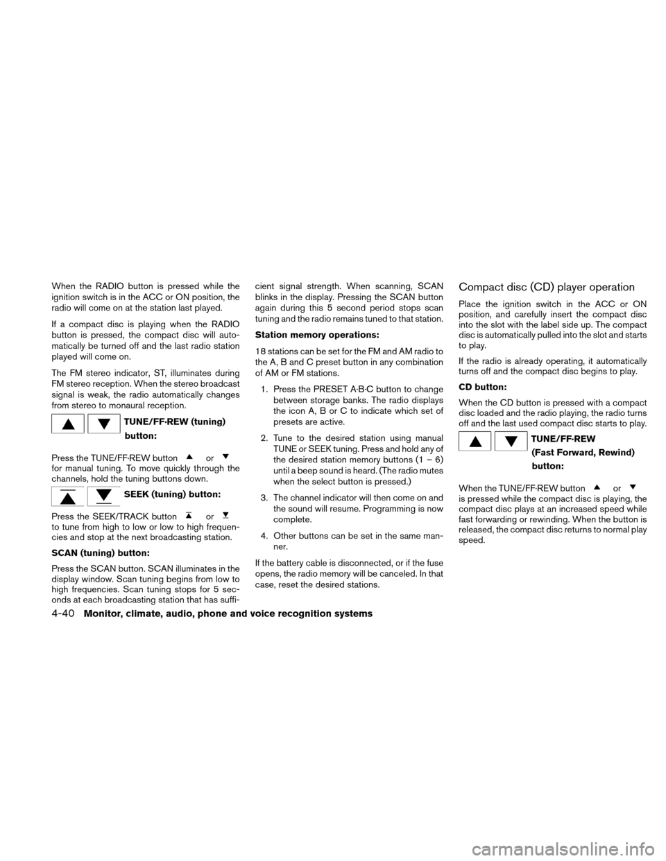 NISSAN ALTIMA HYBRID 2010 L32A / 4.G Owners Manual When the RADIO button is pressed while the
ignition switch is in the ACC or ON position, the
radio will come on at the station last played.
If a compact disc is playing when the RADIO
button is presse