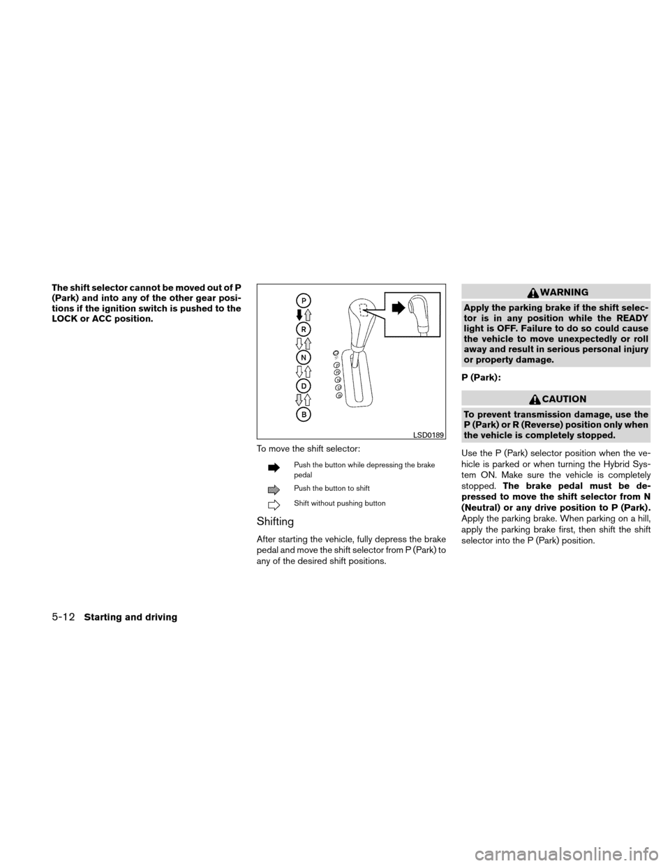 NISSAN ALTIMA HYBRID 2010 L32A / 4.G Owners Manual The shift selector cannot be moved out of P
(Park) and into any of the other gear posi-
tions if the ignition switch is pushed to the
LOCK or ACC position.To move the shift selector:
Push the button w