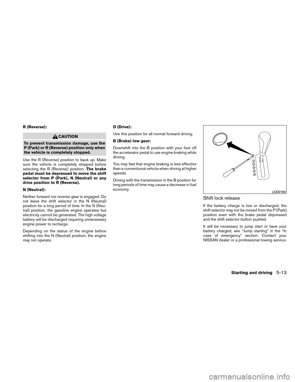 NISSAN ALTIMA HYBRID 2010 L32A / 4.G Service Manual R (Reverse):
CAUTION
To prevent transmission damage, use the
P (Park) or R (Reverse) position only when
the vehicle is completely stopped.
Use the R (Reverse) position to back up. Make
sure the vehicl