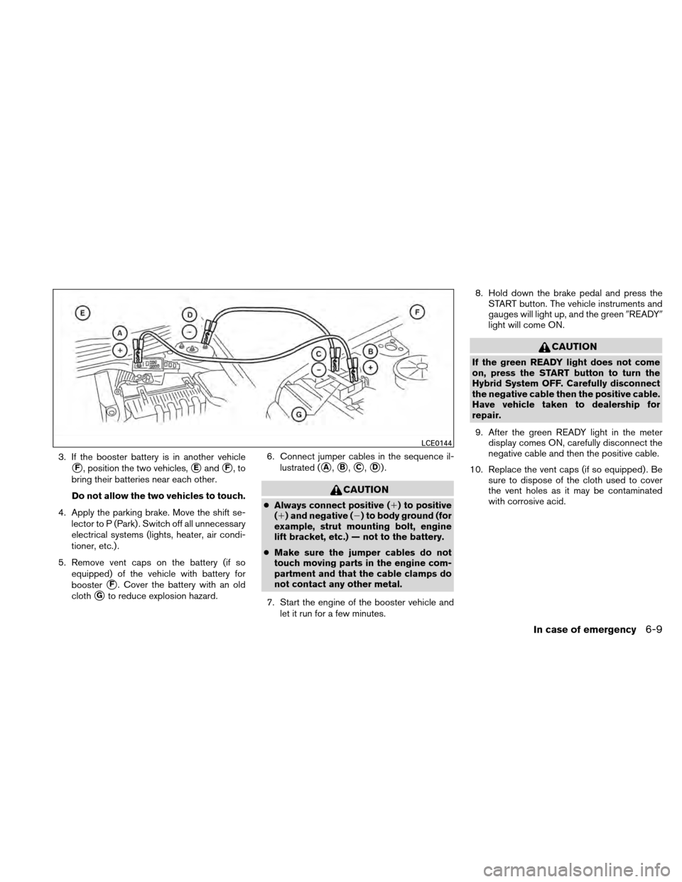 NISSAN ALTIMA HYBRID 2010 L32A / 4.G Owners Manual 3. If the booster battery is in another vehicle
F, position the two vehicles,EandF,to
bring their batteries near each other.
Do not allow the two vehicles to touch.
4. Apply the parking brake. Move