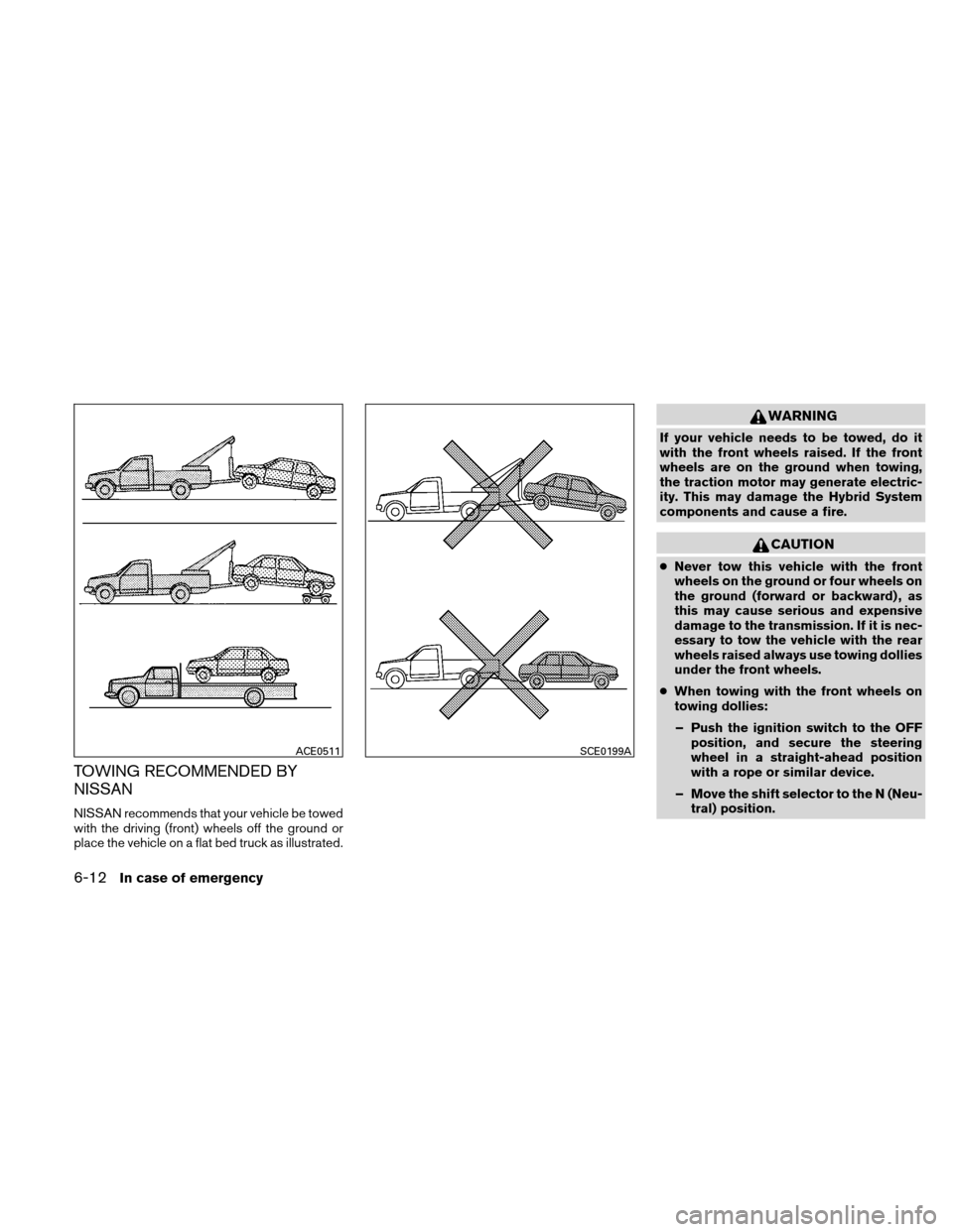 NISSAN ALTIMA HYBRID 2010 L32A / 4.G Owners Manual TOWING RECOMMENDED BY
NISSAN
NISSAN recommends that your vehicle be towed
with the driving (front) wheels off the ground or
place the vehicle on a flat bed truck as illustrated.
WARNING
If your vehicl