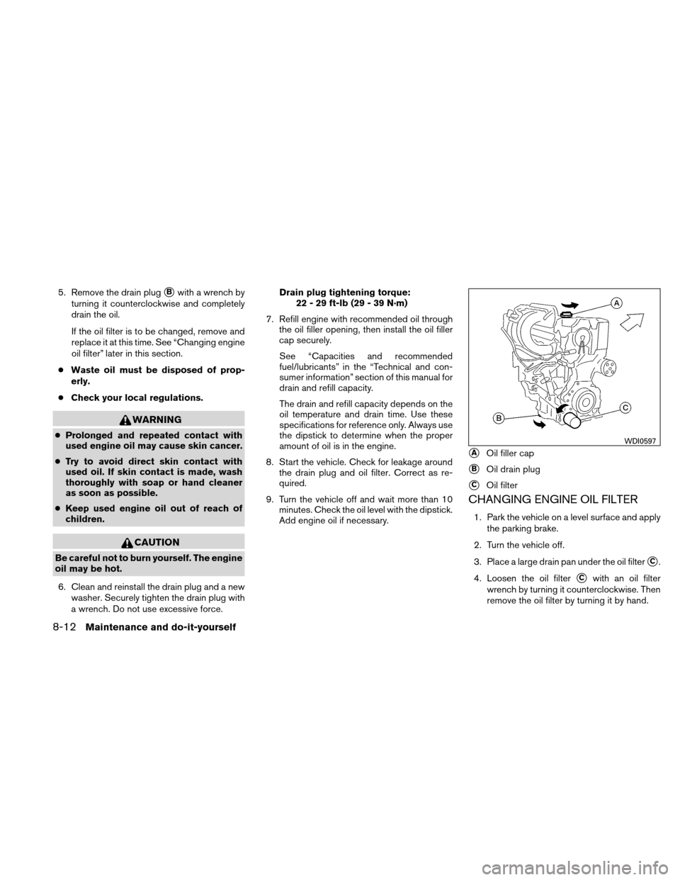 NISSAN ALTIMA HYBRID 2010 L32A / 4.G Owners Manual 5. Remove the drain plugBwith a wrench by
turning it counterclockwise and completely
drain the oil.
If the oil filter is to be changed, remove and
replace it at this time. See “Changing engine
oil 