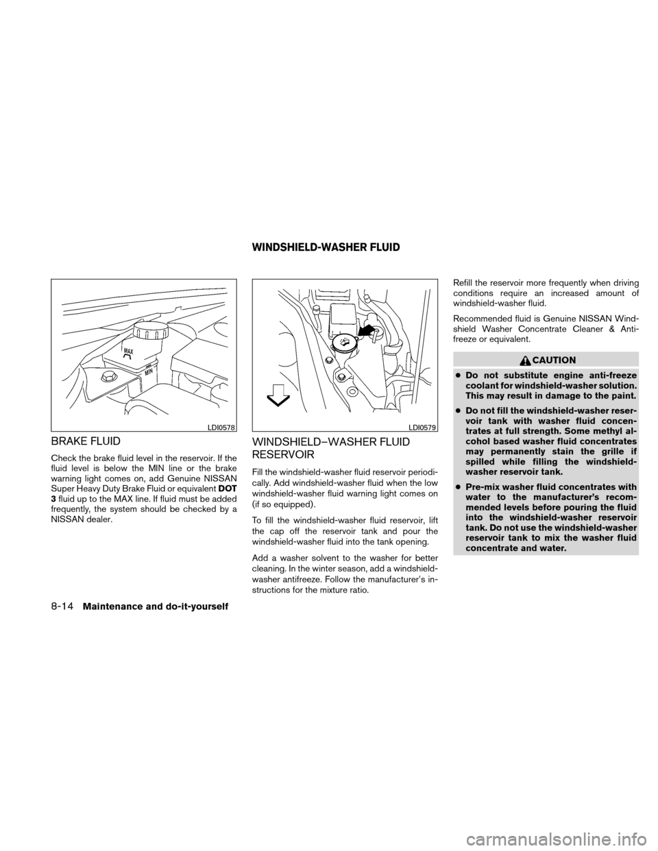 NISSAN ALTIMA HYBRID 2010 L32A / 4.G Owners Manual BRAKE FLUID
Check the brake fluid level in the reservoir. If the
fluid level is below the MIN line or the brake
warning light comes on, add Genuine NISSAN
Super Heavy Duty Brake Fluid or equivalentDOT