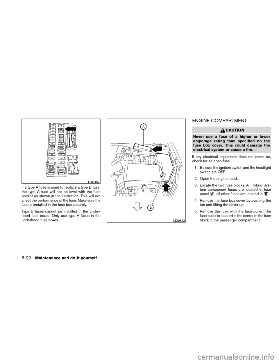 NISSAN ALTIMA HYBRID 2010 L32A / 4.G User Guide If a type A fuse is used to replace a type B fuse,
the type A fuse will not be level with the fuse
pocket as shown in the illustration. This will not
affect the performance of the fuse. Make sure the
