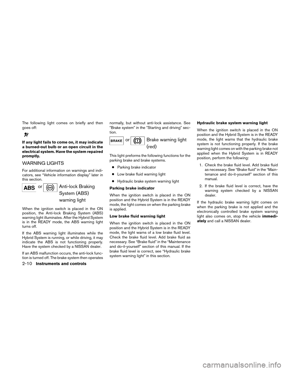 NISSAN ALTIMA HYBRID 2010 L32A / 4.G Owners Manual The following light comes on briefly and then
goes off:
If any light fails to come on, it may indicate
a burned-out bulb or an open circuit in the
electrical system. Have the system repaired
promptly. NISSAN ALTIMA HYBRID 2010 L32A / 4.G Owners Manual The following light comes on briefly and then
goes off:
If any light fails to come on, it may indicate
a burned-out bulb or an open circuit in the
electrical system. Have the system repaired
promptly.