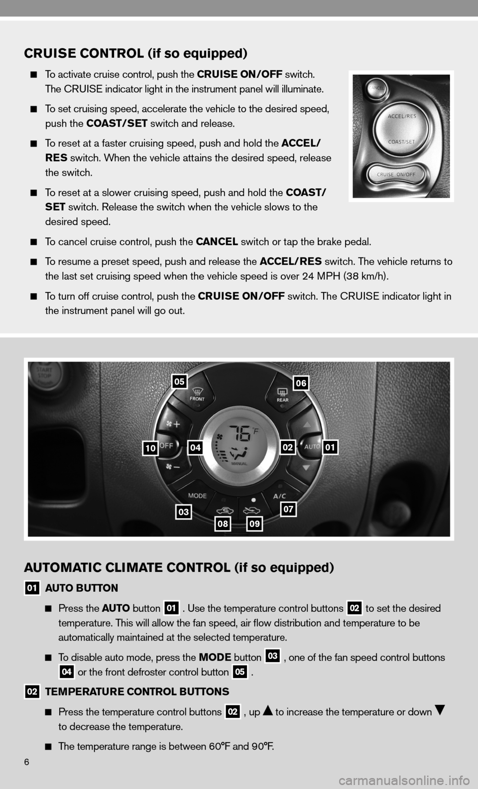 NISSAN CUBE 2010 3.G Quick Reference Guide 6
CRUISE CONTROL (if so equipped)
  To activate cruise control, push the CRUISE ON/OFF switch. 
    The c Rui Se indicator light in the instrument panel will illuminate.
 
  To set cruising speed, acc