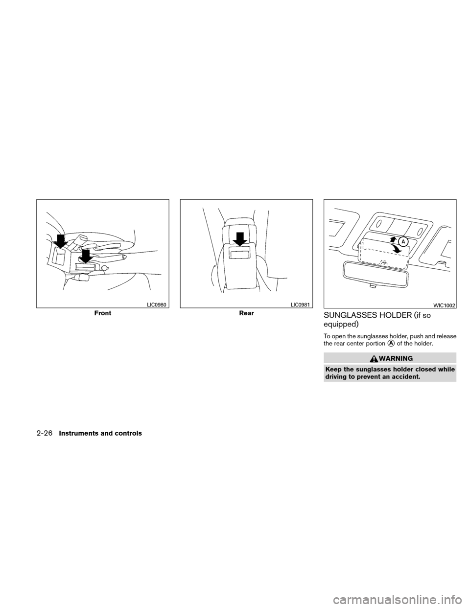 NISSAN VERSA HATCHBACK 2010 1.G Owners Manual SUNGLASSES HOLDER (if so
equipped)
To open the sunglasses holder, push and release
the rear center portion
Aof the holder.
WARNING
Keep the sunglasses holder closed while
driving to prevent an accide