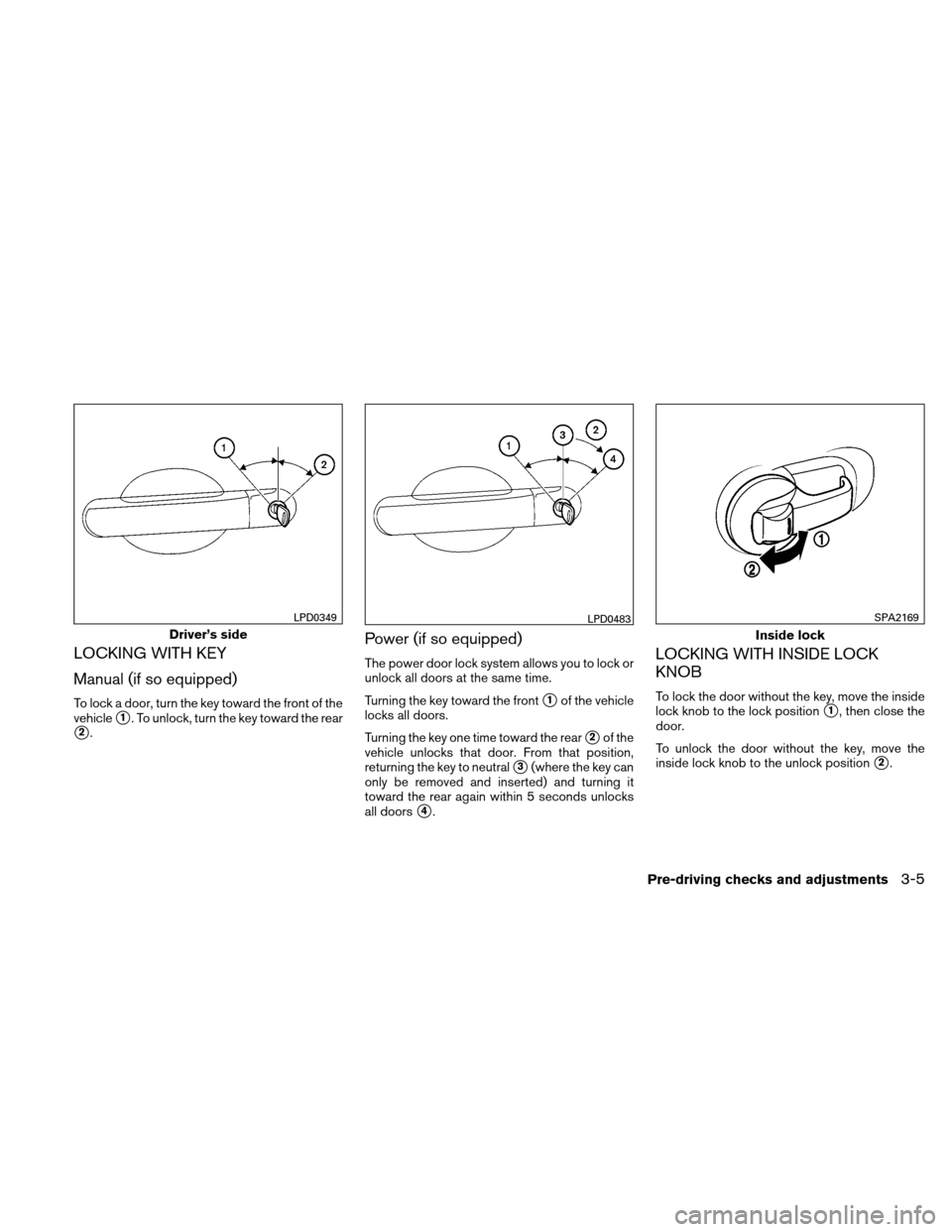 NISSAN VERSA HATCHBACK 2010 1.G Owners Manual LOCKING WITH KEY
Manual (if so equipped)
To lock a door, turn the key toward the front of the
vehicle
1. To unlock, turn the key toward the rear
2.
Power (if so equipped)
The power door lock system 