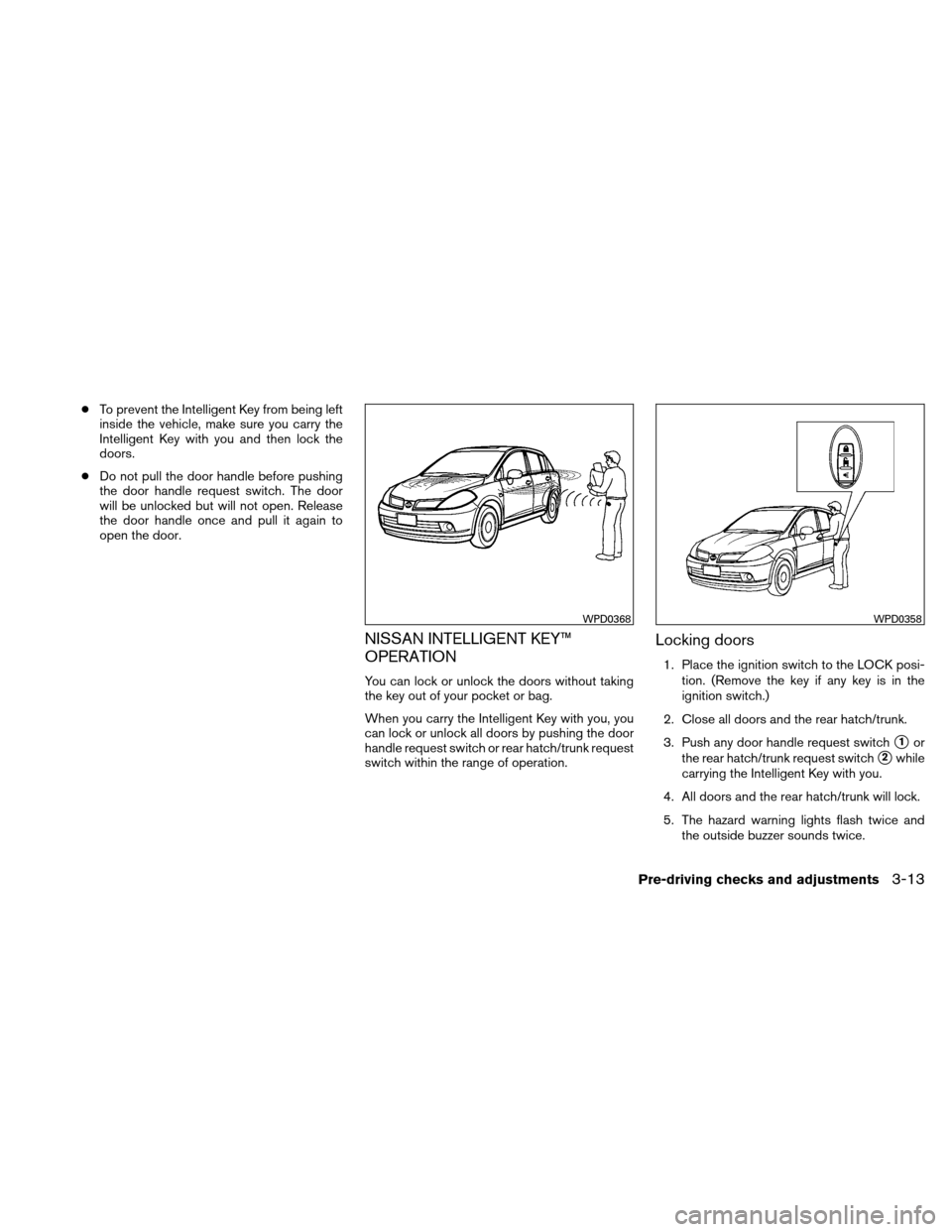 NISSAN VERSA HATCHBACK 2010 1.G Owners Manual ●To prevent the Intelligent Key from being left
inside the vehicle, make sure you carry the
Intelligent Key with you and then lock the
doors.
● Do not pull the door handle before pushing
the door 