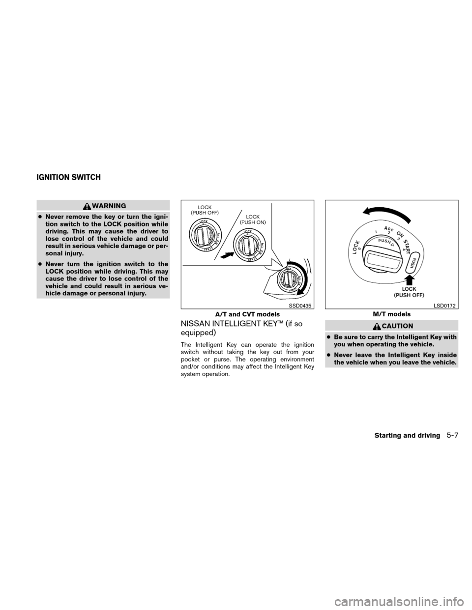 NISSAN VERSA HATCHBACK 2010 1.G Owners Manual WARNING
●Never remove the key or turn the igni-
tion switch to the LOCK position while
driving. This may cause the driver to
lose control of the vehicle and could
result in serious vehicle damage or