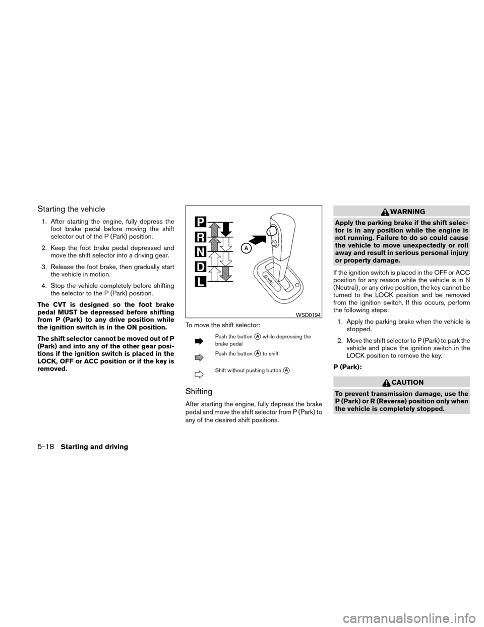 NISSAN VERSA HATCHBACK 2010 1.G Owners Manual Starting the vehicle
1. After starting the engine, fully depress thefoot brake pedal before moving the shift
selector out of the P (Park) position.
2. Keep the foot brake pedal depressed and move the 