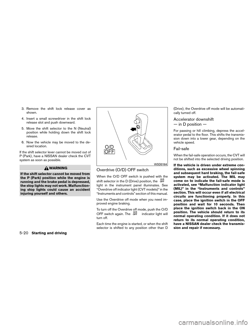 NISSAN VERSA HATCHBACK 2010 1.G Owners Manual 3. Remove the shift lock release cover asshown.
4. Insert a small screwdriver in the shift lock release slot and push downward.
5. Move the shift selector to the N (Neutral) position while holding dow