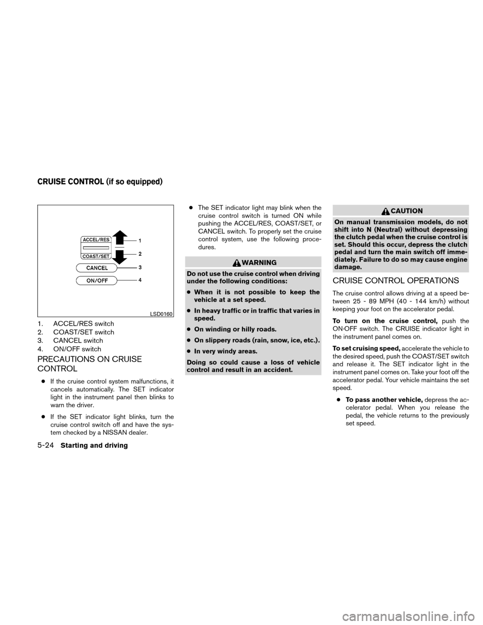NISSAN VERSA HATCHBACK 2010 1.G Owners Manual 1. ACCEL/RES switch
2. COAST/SET switch
3. CANCEL switch
4. ON/OFF switch
PRECAUTIONS ON CRUISE
CONTROL
●If the cruise control system malfunctions, it
cancels automatically. The SET indicator
light 