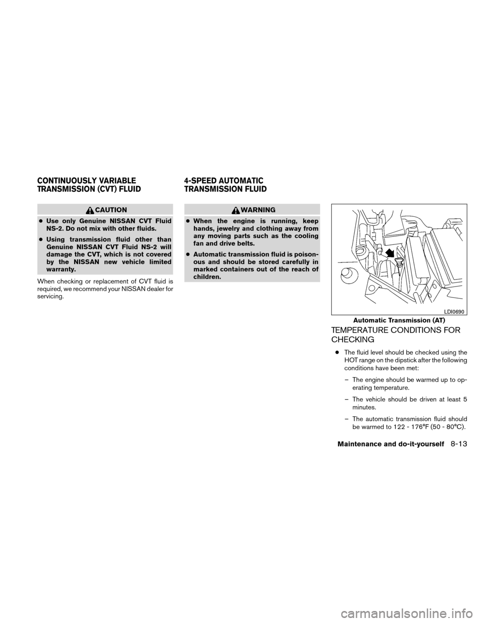 NISSAN VERSA HATCHBACK 2010 1.G Owners Manual CAUTION
●Use only Genuine NISSAN CVT Fluid
NS-2. Do not mix with other fluids.
● Using transmission fluid other than
Genuine NISSAN CVT Fluid NS-2 will
damage the CVT, which is not covered
by the 