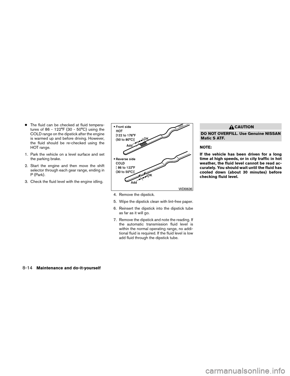 NISSAN VERSA HATCHBACK 2010 1.G Owners Manual ●The fluid can be checked at fluid tempera-
tures of 86 - 122°F (30 - 50°C) using the
COLD range on the dipstick after the engine
is warmed up and before driving. However,
the fluid should be re-c