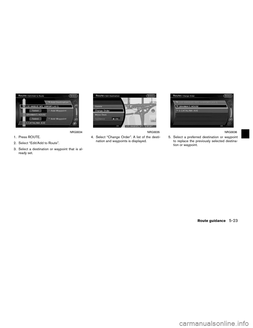 NISSAN ALTIMA COUPE 2011 D32 / 4.G Navigation Manual 1. Press ROUTE.
2. Select “Edit/Add to Route”.
3. Select a destination or waypoint that is al-ready set. 4. Select “Change Order”. A list of the desti-
nation and waypoints is displayed. 5. Se NISSAN ALTIMA COUPE 2011 D32 / 4.G Navigation Manual 1. Press ROUTE.
2. Select “Edit/Add to Route”.
3. Select a destination or waypoint that is al-ready set. 4. Select “Change Order”. A list of the desti-
nation and waypoints is displayed. 5. Se